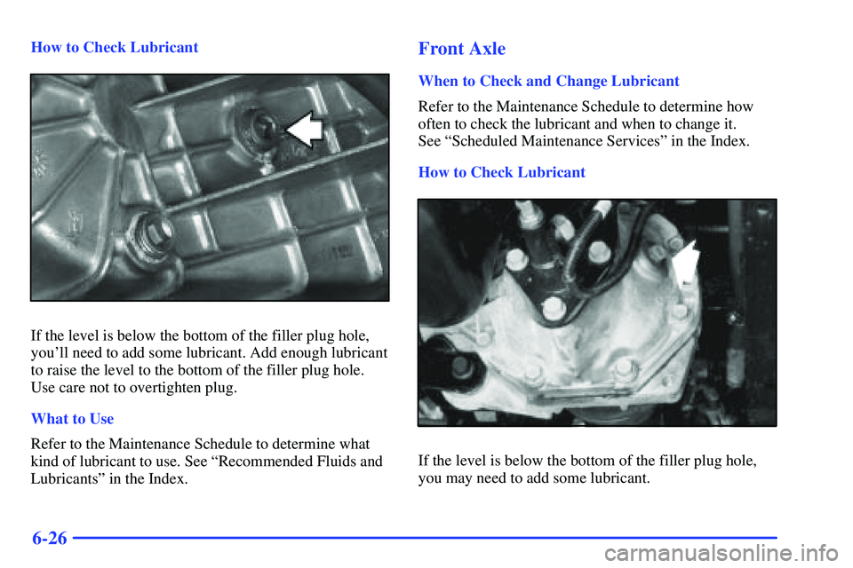 GMC SONOMA 1999 User Guide 6-26
How to Check Lubricant
If the level is below the bottom of the filler plug hole,
youll need to add some lubricant. Add enough lubricant
to raise the level to the bottom of the filler plug hole.
