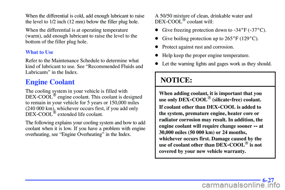 GMC SONOMA 2000  Owners Manual 6-27
When the differential is cold, add enough lubricant to raise
the level to 1/2 inch (12 mm) below the filler plug hole.
When the differential is at operating temperature
(warm), add enough lubrica