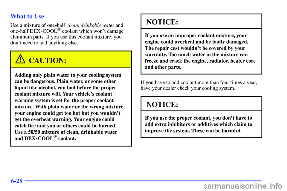 GMC SONOMA 1999 User Guide 6-28 What to Use
Use a mixture of one-half clean, drinkable water and
one
-half DEX-COOL coolant which wont damage
aluminum parts. If you use this coolant mixture, you
dont need to add anything els