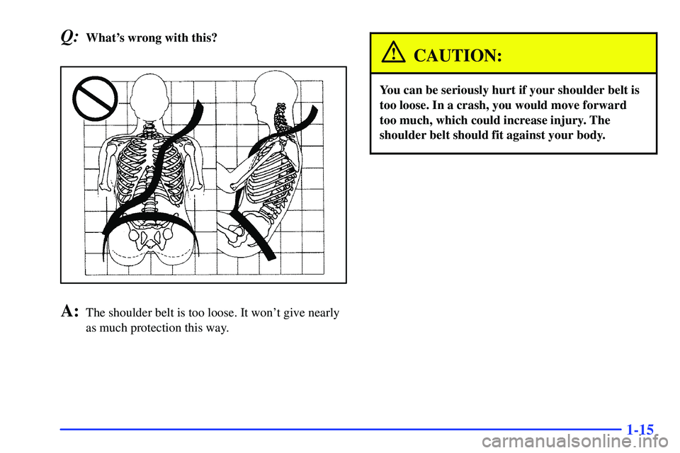 GMC SONOMA 1999 Owners Guide 1-15
Q:Whats wrong with this?
A:The shoulder belt is too loose. It wont give nearly
as much protection this way.
CAUTION:
You can be seriously hurt if your shoulder belt is
too loose. In a crash, yo