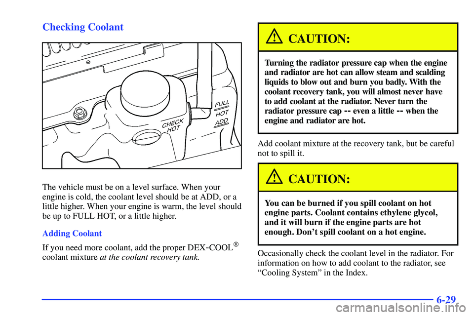 GMC SONOMA 1999 User Guide 6-29 Checking Coolant
The vehicle must be on a level surface. When your
engine is cold, the coolant level should be at ADD, or a
little higher. When your engine is warm, the level should
be up to FULL