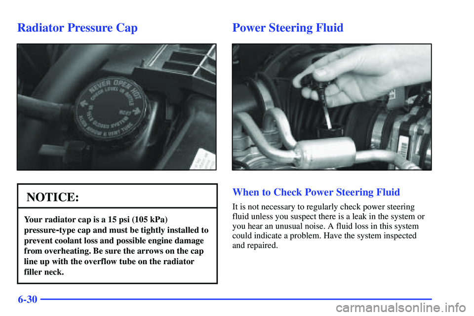 GMC SONOMA 1999 Owners Guide 6-30
Radiator Pressure Cap
NOTICE:
Your radiator cap is a 15 psi (105 kPa)
pressure
-type cap and must be tightly installed to
prevent coolant loss and possible engine damage
from overheating. Be sure
