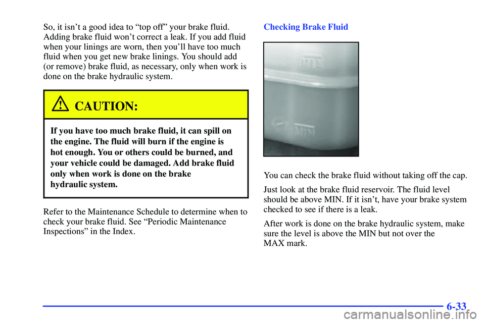 GMC SONOMA 1999 User Guide 6-33
So, it isnt a good idea to ªtop offº your brake fluid.
Adding brake fluid wont correct a leak. If you add fluid
when your linings are worn, then youll have too much
fluid when you get new br