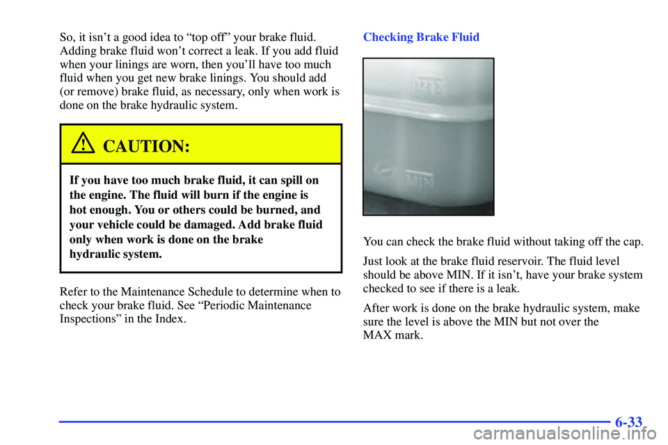 GMC SONOMA 2000 Owners Guide 6-33
So, it isnt a good idea to ªtop offº your brake fluid.
Adding brake fluid wont correct a leak. If you add fluid
when your linings are worn, then youll have too much
fluid when you get new br