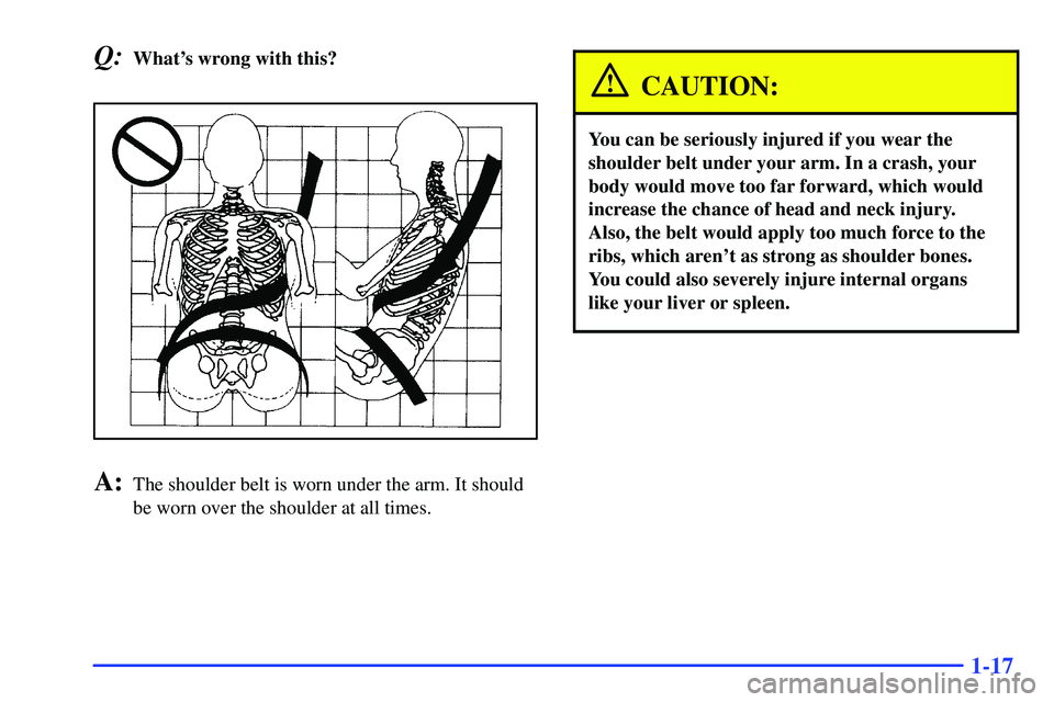 GMC SONOMA 1999 Owners Guide 1-17
Q:Whats wrong with this?
A:The shoulder belt is worn under the arm. It should
be worn over the shoulder at all times.
CAUTION:
You can be seriously injured if you wear the
shoulder belt under yo