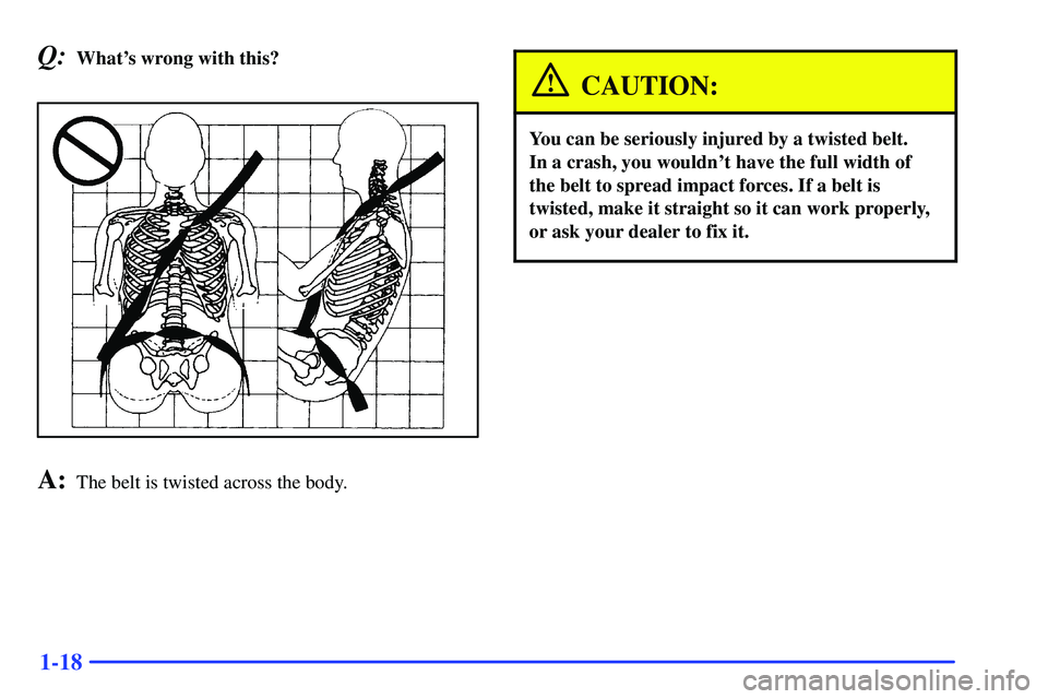 GMC SONOMA 2000 Owners Guide 1-18
Q:Whats wrong with this?
A:The belt is twisted across the body.
CAUTION:
You can be seriously injured by a twisted belt. 
In a crash, you wouldnt have the full width of
the belt to spread impac