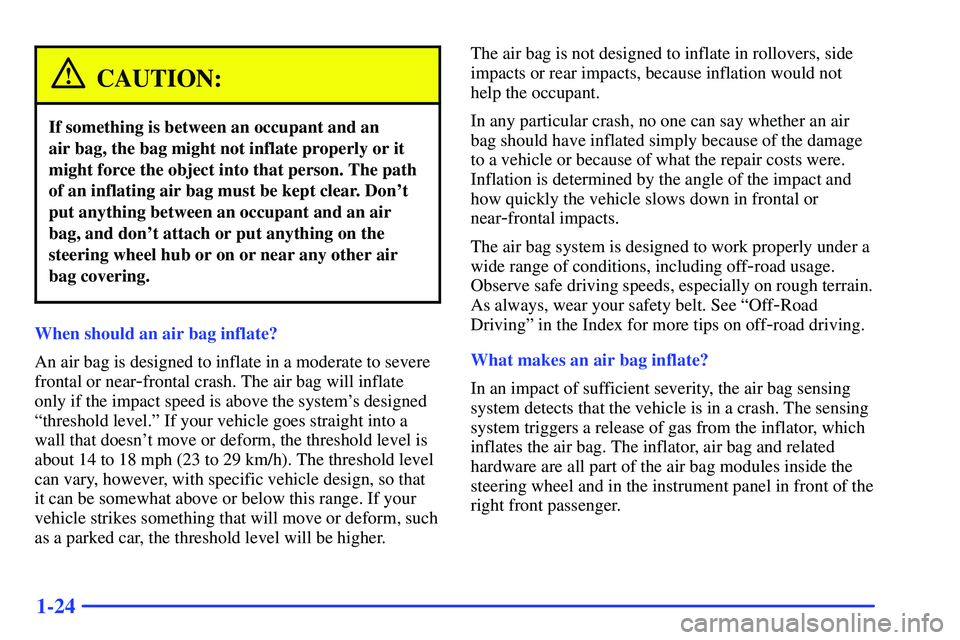 GMC SONOMA 1999  Owners Manual 1-24
CAUTION:
If something is between an occupant and an 
air bag, the bag might not inflate properly or it
might force the object into that person. The path
of an inflating air bag must be kept clear