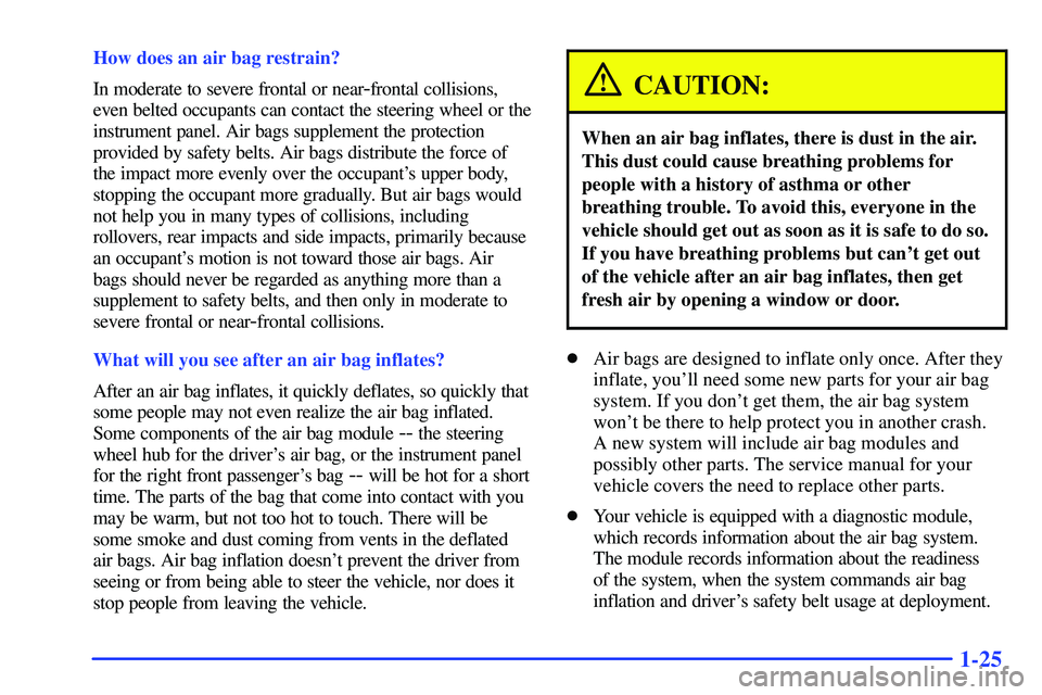 GMC SONOMA 1999  Owners Manual 1-25
How does an air bag restrain?
In moderate to severe frontal or near
-frontal collisions,
even belted occupants can contact the steering wheel or the
instrument panel. Air bags supplement the prot