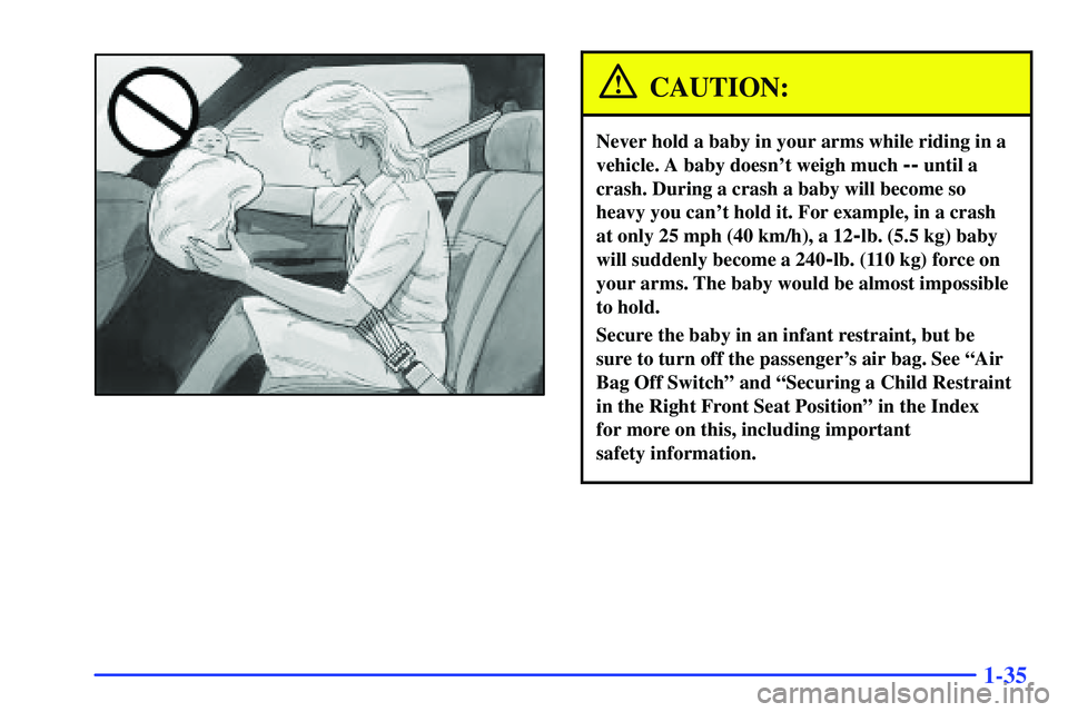 GMC SONOMA 1999  Owners Manual 1-35
CAUTION:
Never hold a baby in your arms while riding in a
vehicle. A baby doesnt weigh much 
-- until a
crash. During a crash a baby will become so
heavy you cant hold it. For example, in a cra
