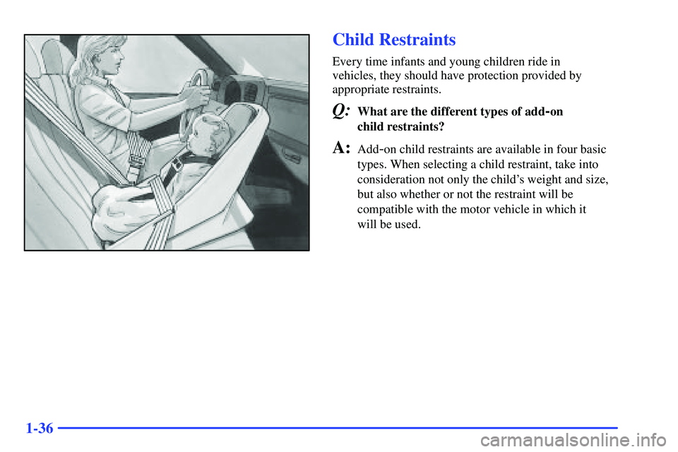 GMC SONOMA 1999  Owners Manual 1-36
Child Restraints
Every time infants and young children ride in 
vehicles, they should have protection provided by
appropriate restraints.
Q:What are the different types of add-on 
child restraint