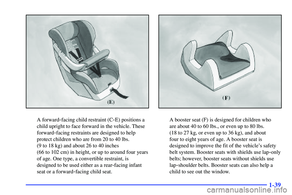 GMC SONOMA 2000 Workshop Manual 1-39
A forward-facing child restraint (C-E) positions a
child upright to face forward in the vehicle. These
forward
-facing restraints are designed to help
protect children who are from 20 to 40 lbs. GMC SONOMA 2000 Workshop Manual 1-39
A forward-facing child restraint (C-E) positions a
child upright to face forward in the vehicle. These
forward
-facing restraints are designed to help
protect children who are from 20 to 40 lbs.