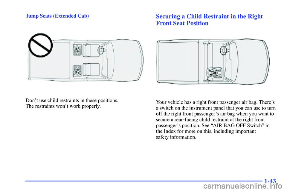 GMC SONOMA 2000 Workshop Manual 1-43
Jump Seats (Extended Cab)
Dont use child restraints in these positions.
The restraints wont work properly.
Securing a Child Restraint in the Right
Front Seat Position
Your vehicle has a right GMC SONOMA 2000 Workshop Manual 1-43
Jump Seats (Extended Cab)
Dont use child restraints in these positions.
The restraints wont work properly.
Securing a Child Restraint in the Right
Front Seat Position
Your vehicle has a right