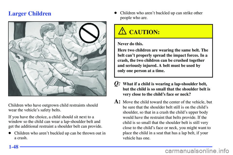 GMC SONOMA 2000 Repair Manual 1-48
Larger Children
Children who have outgrown child restraints should
wear the vehicles safety belts.
If you have the choice, a child should sit next to a
window so the child can wear a lap
-should GMC SONOMA 2000 Repair Manual 1-48
Larger Children
Children who have outgrown child restraints should
wear the vehicles safety belts.
If you have the choice, a child should sit next to a
window so the child can wear a lap
-should