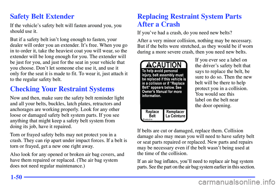 GMC SONOMA 2000 Repair Manual 1-50
Safety Belt Extender
If the vehicles safety belt will fasten around you, you
should use it.
But if a safety belt isnt long enough to fasten, your
dealer will order you an extender. Its free. W GMC SONOMA 2000 Repair Manual 1-50
Safety Belt Extender
If the vehicles safety belt will fasten around you, you
should use it.
But if a safety belt isnt long enough to fasten, your
dealer will order you an extender. Its free. W