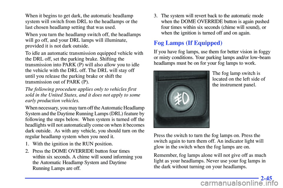 GMC SUBURBAN 1999  Owners Manual 2-45
When it begins to get dark, the automatic headlamp
system will switch from DRL to the headlamps or the
last chosen headlamp setting that was used.
When you turn the headlamp switch off, the headl