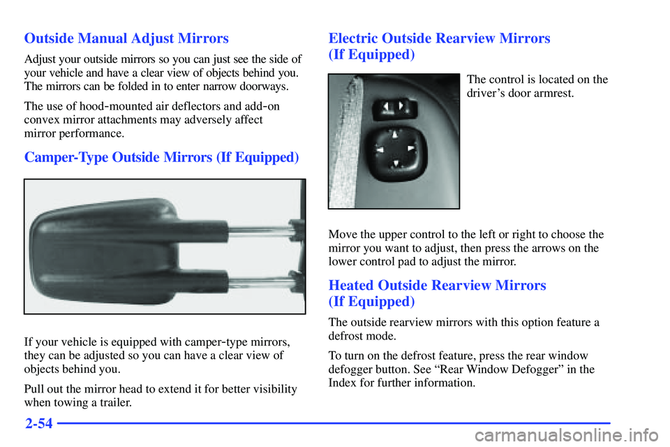 GMC SUBURBAN 1999  Owners Manual 2-54 Outside Manual Adjust Mirrors
Adjust your outside mirrors so you can just see the side of
your vehicle and have a clear view of objects behind you.
The mirrors can be folded in to enter narrow do