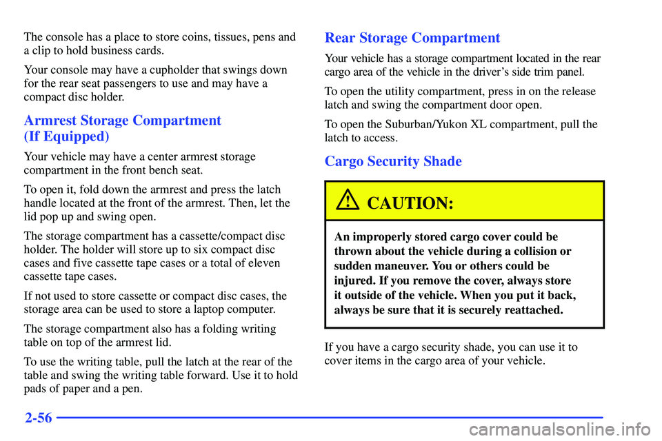 GMC SUBURBAN 1999  Owners Manual 2-56
The console has a place to store coins, tissues, pens and
a clip to hold business cards.
Your console may have a cupholder that swings down
for the rear seat passengers to use and may have a
comp