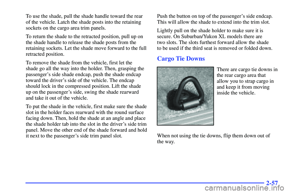 GMC SUBURBAN 1999  Owners Manual 2-57
To use the shade, pull the shade handle toward the rear
of the vehicle. Latch the shade posts into the retaining
sockets on the cargo area trim panels.
To return the shade to the retracted positi