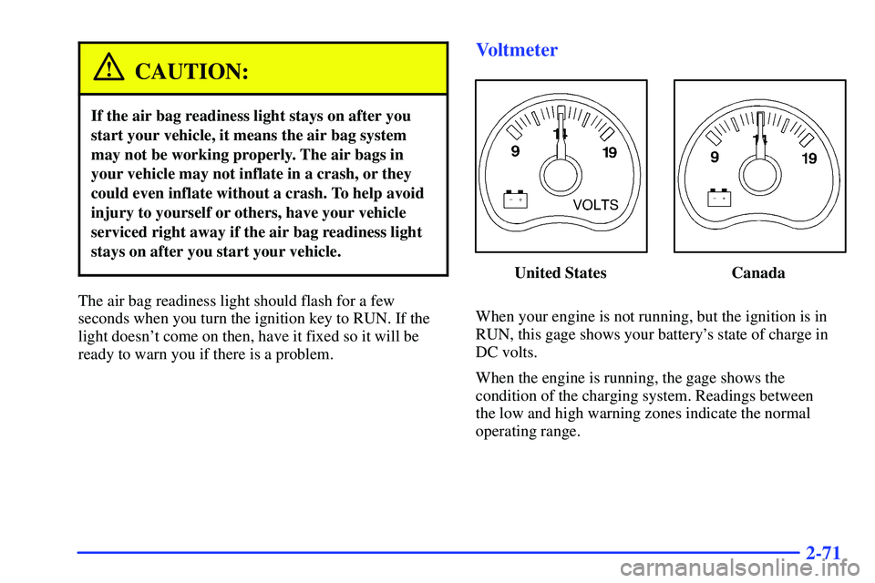 GMC SUBURBAN 1999  Owners Manual 2-71
CAUTION:
If the air bag readiness light stays on after you
start your vehicle, it means the air bag system
may not be working properly. The air bags in
your vehicle may not inflate in a crash, or