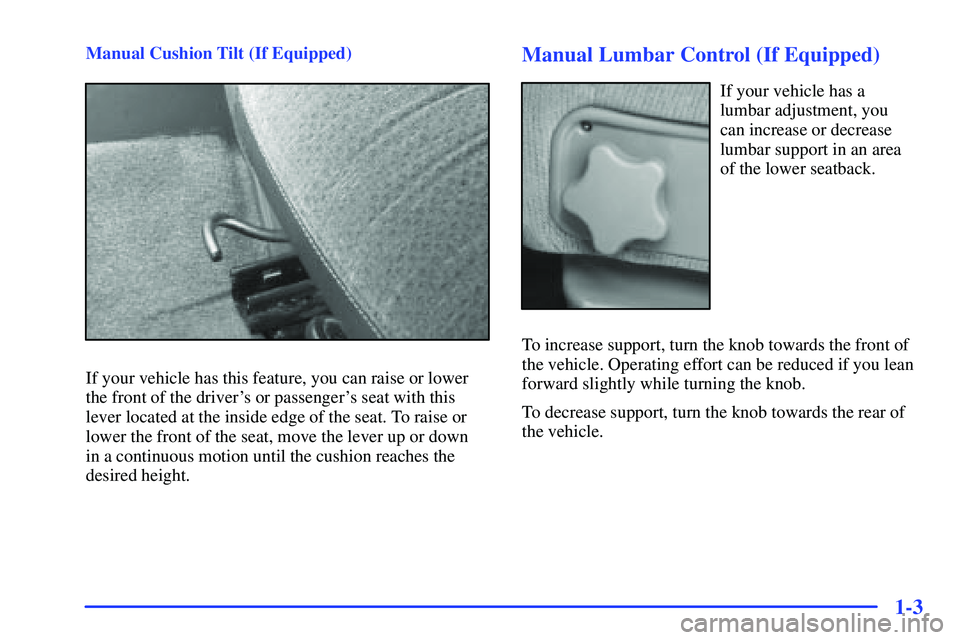 GMC SUBURBAN 1999 Owners Manual 1-3
Manual Cushion Tilt (If Equipped)
If your vehicle has this feature, you can raise or lower
the front of the drivers or passengers seat with this
lever located at the inside edge of the seat. To GMC SUBURBAN 1999 Owners Manual 1-3
Manual Cushion Tilt (If Equipped)
If your vehicle has this feature, you can raise or lower
the front of the drivers or passengers seat with this
lever located at the inside edge of the seat. To