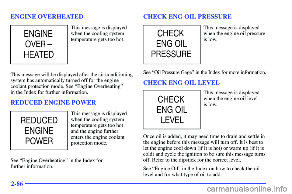 GMC YUKON 2000  Owners Manual 2-86 ENGINE OVERHEATED
This message is displayed
when the cooling system
temperature gets too hot.
This message will be displayed after the air conditioning
system has automatically turned off for the