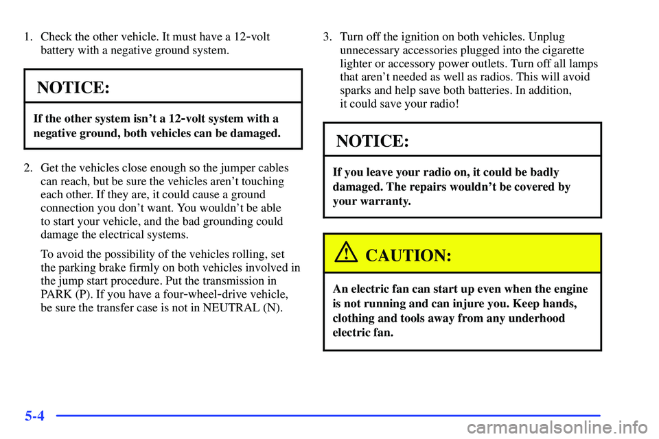 GMC YUKON 2000  Owners Manual 5-4
1. Check the other vehicle. It must have a 12-volt
battery with a negative ground system.
NOTICE:
If the other system isnt a 12-volt system with a
negative ground, both vehicles can be damaged.
2