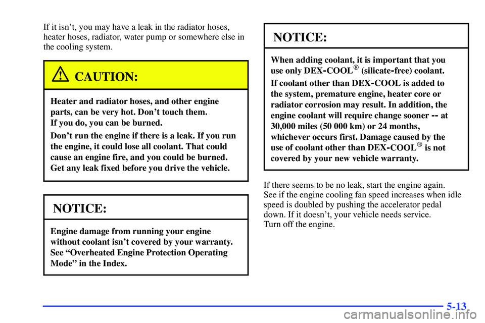 GMC YUKON 2000  Owners Manual 5-13
If it isnt, you may have a leak in the radiator hoses,
heater hoses, radiator, water pump or somewhere else in
the cooling system.
CAUTION:
Heater and radiator hoses, and other engine
parts, can