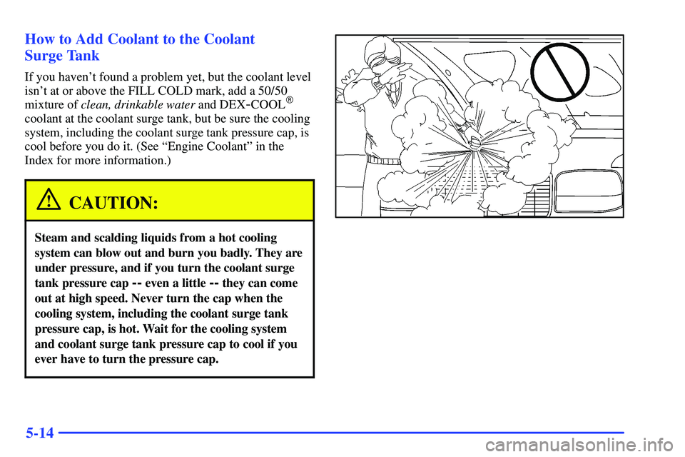 GMC YUKON 2000  Owners Manual 5-14 How to Add Coolant to the Coolant 
Surge Tank
If you havent found a problem yet, but the coolant level
isnt at or above the FILL COLD mark, add a 50/50
mixture of clean, drinkable water and DEX