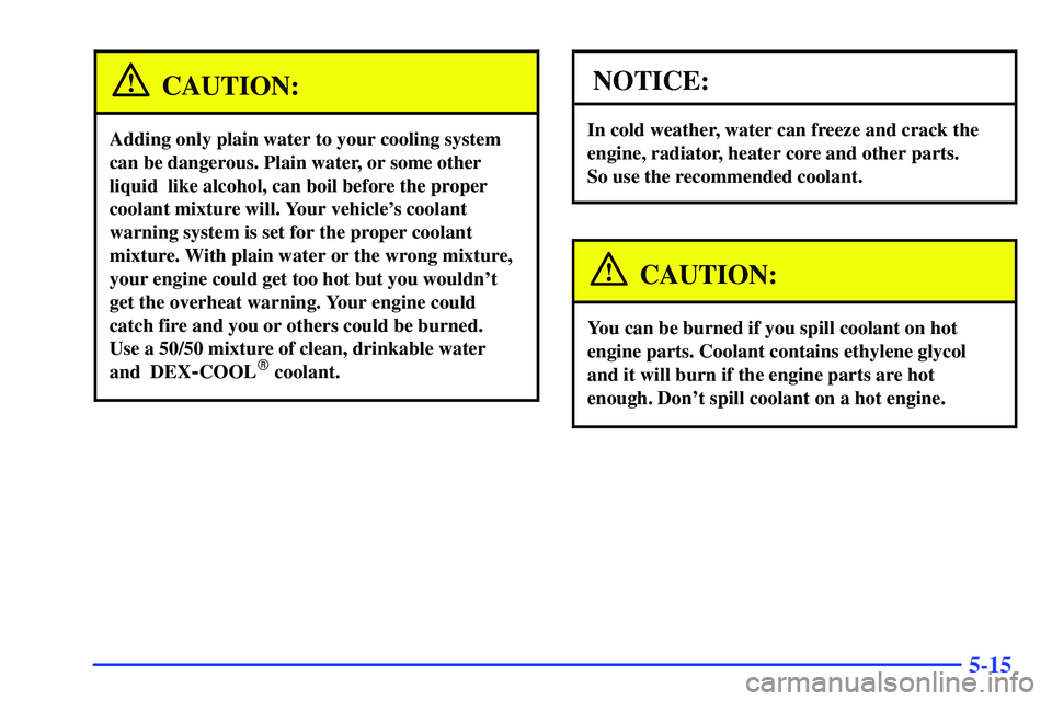 GMC YUKON 2000  Owners Manual 5-15
CAUTION:
Adding only plain water to your cooling system 
can be dangerous. Plain water, or some other
liquid  like alcohol, can boil before the proper
coolant mixture will. Your vehicles coolant