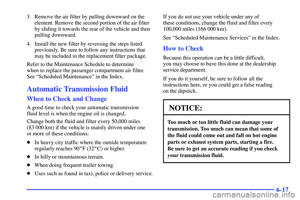 GMC YUKON 2000  Owners Manual 6-17
3. Remove the air filter by pulling downward on the
element. Remove the second portion of the air filter
by sliding it towards the rear of the vehicle and then
pulling downward.
4. Install the ne