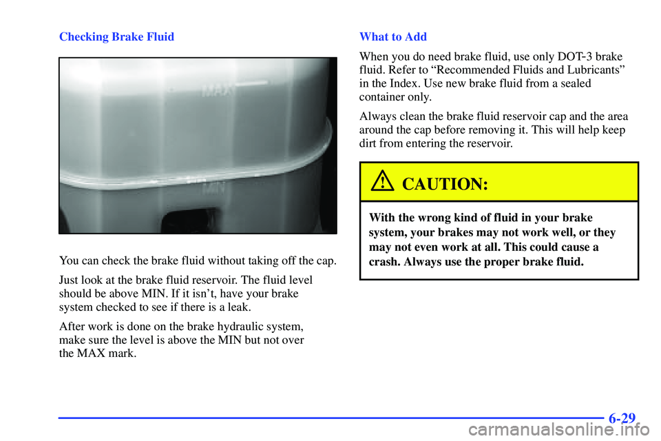 GMC SUBURBAN 1999  Owners Manual 6-29
Checking Brake Fluid
You can check the brake fluid without taking off the cap.
Just look at the brake fluid reservoir. The fluid level
should be above MIN. If it isnt, have your brake 
system ch