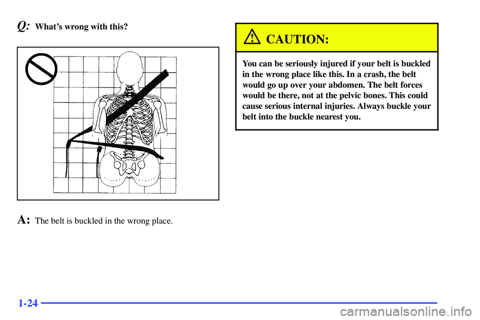 GMC SUBURBAN 1999  Owners Manual 1-24
Q:Whats wrong with this?
A:The belt is buckled in the wrong place.
CAUTION:
You can be seriously injured if your belt is buckled
in the wrong place like this. In a crash, the belt
would go up ov