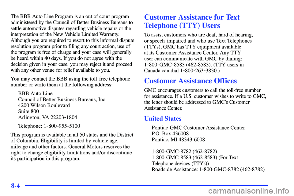 GMC YUKON 2000 Owners Manual 8-4
The BBB Auto Line Program is an out of court program
administered by the Council of Better Business Bureaus to
settle automotive disputes regarding vehicle repairs or the
interpretation of the New GMC YUKON 2000 Owners Manual 8-4
The BBB Auto Line Program is an out of court program
administered by the Council of Better Business Bureaus to
settle automotive disputes regarding vehicle repairs or the
interpretation of the New