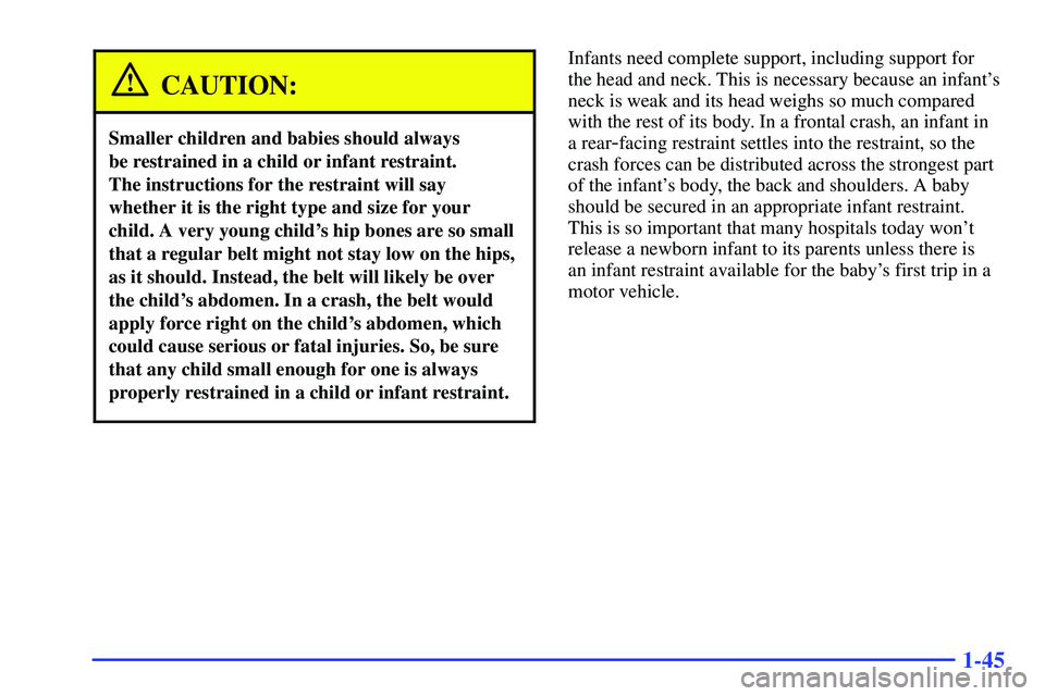 GMC SUBURBAN 1999  Owners Manual 1-45
CAUTION:
Smaller children and babies should always 
be restrained in a child or infant restraint. 
The instructions for the restraint will say
whether it is the right type and size for your
child