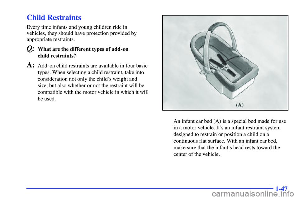 GMC YUKON 2000  Owners Manual 1-47
Child Restraints
Every time infants and young children ride in 
vehicles, they should have protection provided by
appropriate restraints.
Q:What are the different types of add-on 
child restraint