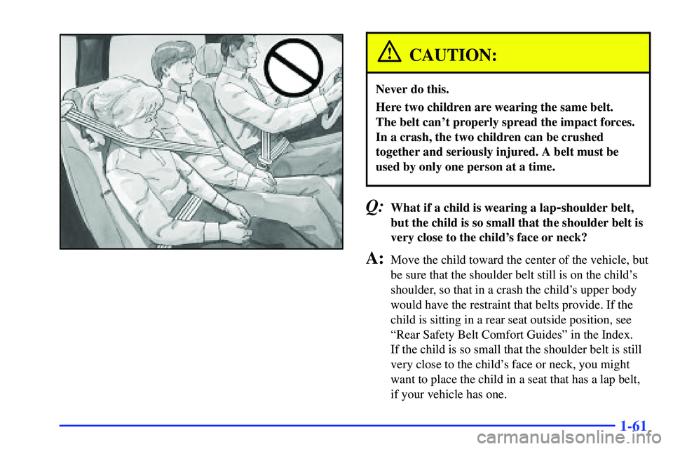 GMC SUBURBAN 1999 Manual PDF 1-61
CAUTION:
Never do this.
Here two children are wearing the same belt.
The belt cant properly spread the impact forces.
In a crash, the two children can be crushed
together and seriously injured. GMC SUBURBAN 1999 Manual PDF 1-61
CAUTION:
Never do this.
Here two children are wearing the same belt.
The belt cant properly spread the impact forces.
In a crash, the two children can be crushed
together and seriously injured.
