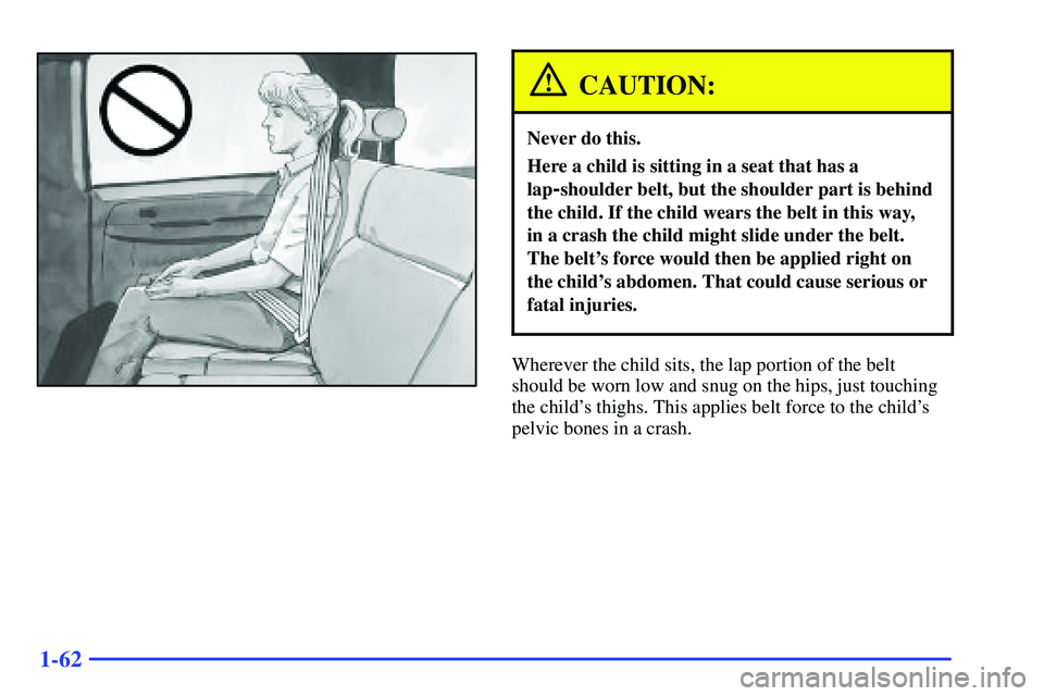 GMC SUBURBAN 1999  Owners Manual 1-62
CAUTION:
Never do this.
Here a child is sitting in a seat that has a
lap
-shoulder belt, but the shoulder part is behind
the child. If the child wears the belt in this way, 
in a crash the child 
