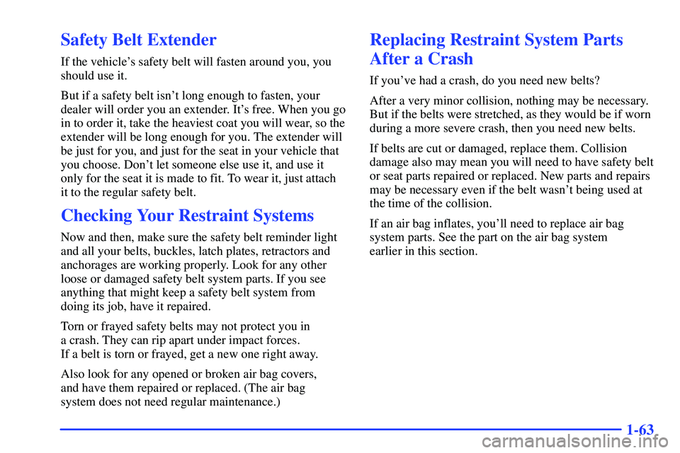 GMC SUBURBAN 1999 Owners Manual 1-63
Safety Belt Extender
If the vehicles safety belt will fasten around you, you
should use it.
But if a safety belt isnt long enough to fasten, your
dealer will order you an extender. Its free. W GMC SUBURBAN 1999 Owners Manual 1-63
Safety Belt Extender
If the vehicles safety belt will fasten around you, you
should use it.
But if a safety belt isnt long enough to fasten, your
dealer will order you an extender. Its free. W