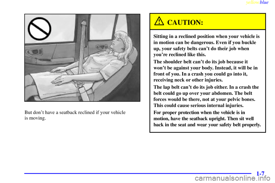 GMC JIMMY 1999 User Guide yellowblue     
1-7
But dont have a seatback reclined if your vehicle 
is moving.
CAUTION:
Sitting in a reclined position when your vehicle is
in motion can be dangerous. Even if you buckle
up, your 