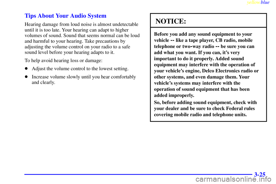 GMC SIERRA 1999 Owners Manual yellowblue
3-25 Tips About Your Audio System
Hearing damage from loud noise is almost undetectable
until it is too late. Your hearing can adapt to higher
volumes of sound. Sound that seems normal GMC SIERRA 1999 Owners Manual yellowblue
3-25 Tips About Your Audio System
Hearing damage from loud noise is almost undetectable
until it is too late. Your hearing can adapt to higher
volumes of sound. Sound that seems normal