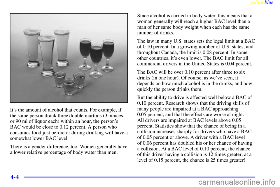 GMC SIERRA 1999  Owners Manual yellowblue     
4-4
Its the amount of alcohol that counts. For example, if
the same person drank three double martinis (3 ounces
or 90 ml of liquor each) within an hour, the persons
BAC would be clo