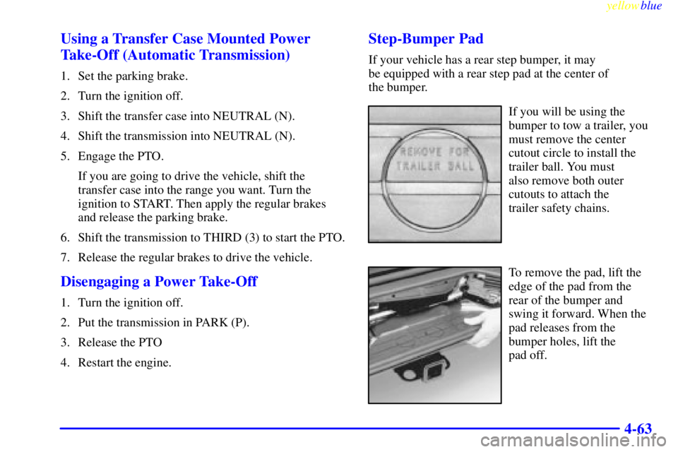 GMC SIERRA 1999 Owners Manual yellowblue
4-63 Using a Transfer Case Mounted Power
Take-Off (Automatic Transmission)
1. Set the parking brake.
2. Turn the ignition off.
3. Shift the transfer case into NEUTRAL (N).
4. Shift the GMC SIERRA 1999 Owners Manual yellowblue
4-63 Using a Transfer Case Mounted Power
Take-Off (Automatic Transmission)
1. Set the parking brake.
2. Turn the ignition off.
3. Shift the transfer case into NEUTRAL (N).
4. Shift the