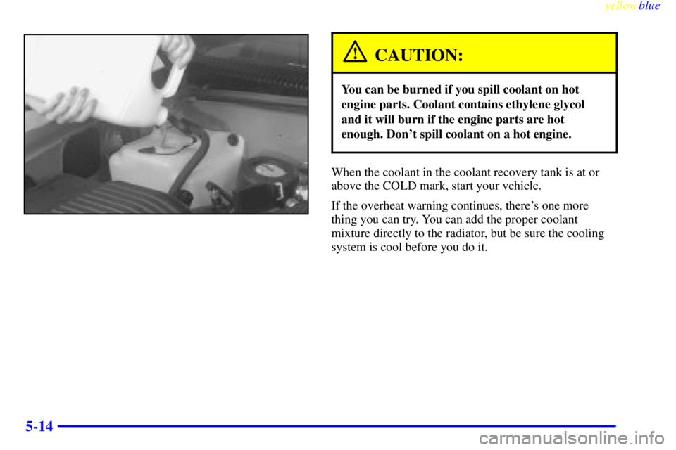 GMC SIERRA 1999  Owners Manual yellowblue     
5-14
CAUTION:
You can be burned if you spill coolant on hot
engine parts. Coolant contains ethylene glycol
and it will burn if the engine parts are hot
enough. Dont spill coolant on a