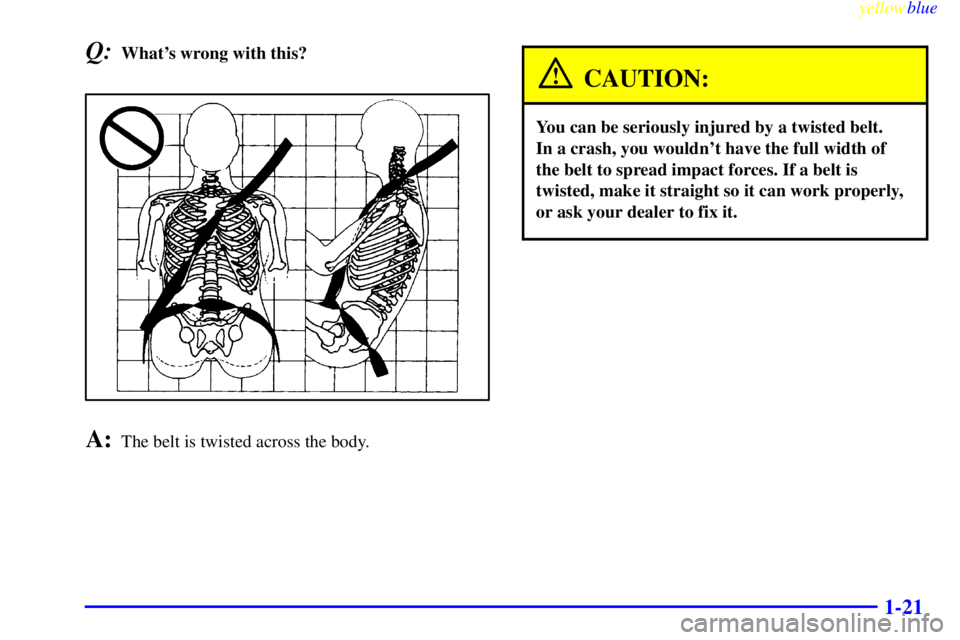 GMC SIERRA 1999 Owners Guide yellowblue     
1-21
Q:Whats wrong with this?
A:The belt is twisted across the body.
CAUTION:
You can be seriously injured by a twisted belt. 
In a crash, you wouldnt have the full width of
the belt