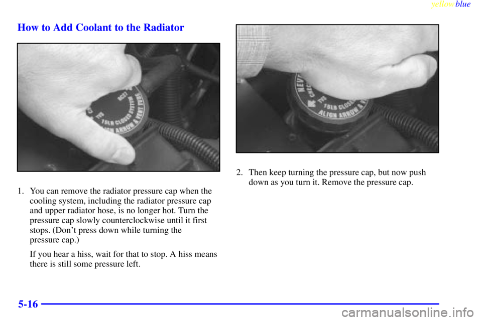 GMC SIERRA 1999  Owners Manual yellowblue     
5-16 How to Add Coolant to the Radiator
1. You can remove the radiator pressure cap when the
cooling system, including the radiator pressure cap
and upper radiator hose, is no longer h