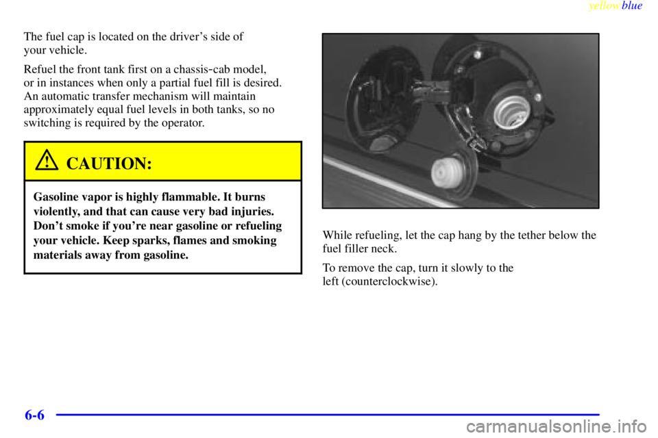 GMC SIERRA 1999  Owners Manual yellowblue     
6-6
The fuel cap is located on the drivers side of 
your vehicle.
Refuel the front tank first on a chassis
-cab model, 
or in instances when only a partial fuel fill is desired. 
An a