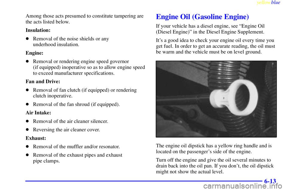 GMC SIERRA 1999  Owners Manual yellowblue     
6-13
Among those acts presumed to constitute tampering are
the acts listed below.
Insulation:
Removal of the noise shields or any 
underhood insulation.
Engine:
Removal or rendering 