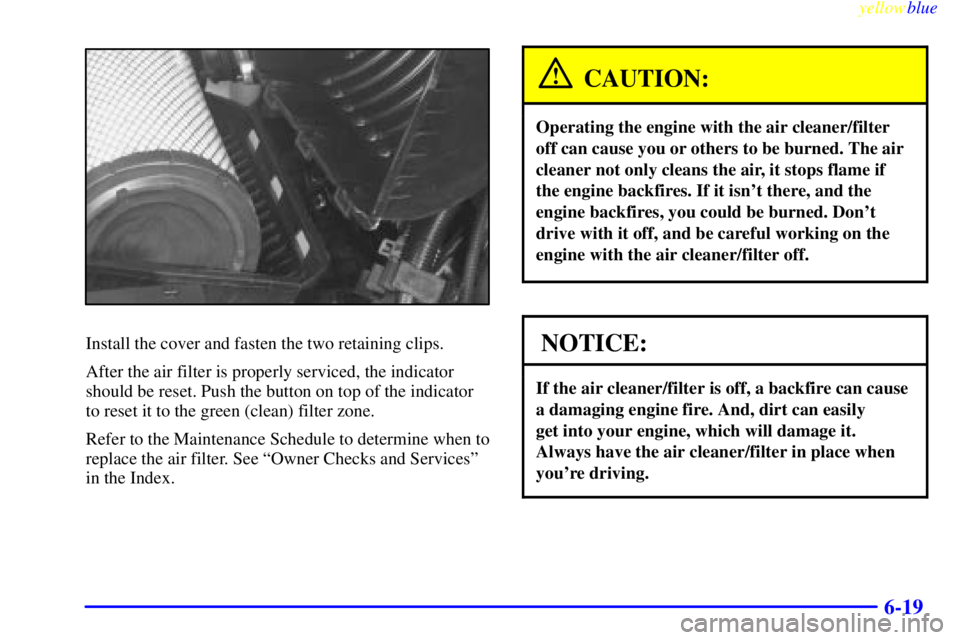 GMC SIERRA 1999  Owners Manual yellowblue     
6-19
Install the cover and fasten the two retaining clips.
After the air filter is properly serviced, the indicator
should be reset. Push the button on top of the indicator
to reset it