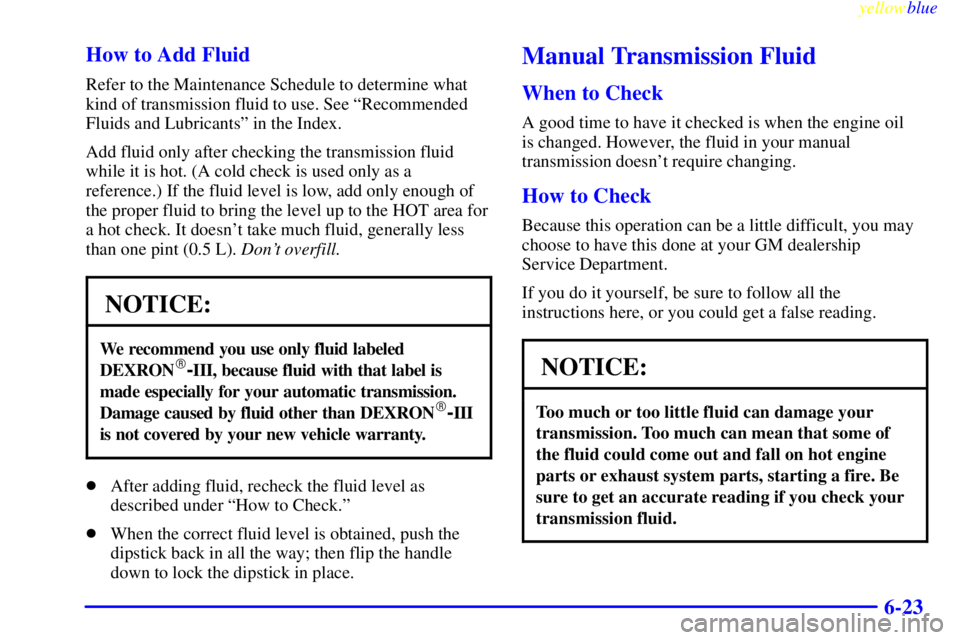 GMC SIERRA 1999  Owners Manual yellowblue     
6-23 How to Add Fluid
Refer to the Maintenance Schedule to determine what
kind of transmission fluid to use. See ªRecommended
Fluids and Lubricantsº in the Index.
Add fluid only afte