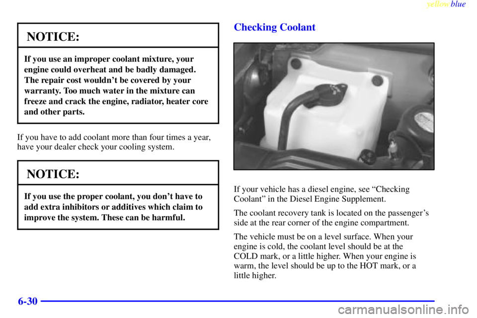 GMC SIERRA 1999  Owners Manual yellowblue     
6-30
NOTICE:
If you use an improper coolant mixture, your
engine could overheat and be badly damaged.
The repair cost wouldnt be covered by your
warranty. Too much water in the mixtur